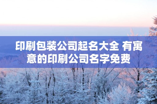 印刷包装公司起名大全 有寓意的印刷公司名字免费
