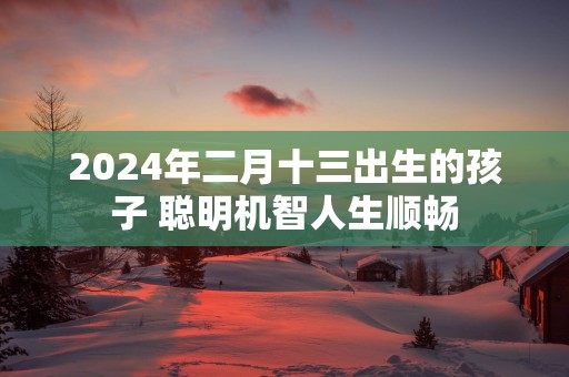 2025年二月十三出生的孩子 聪明机智人生顺畅