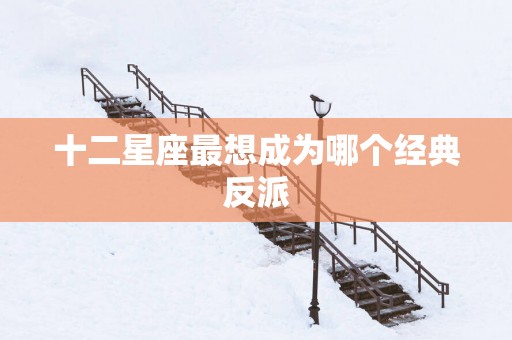 十二星座最想成为哪个经典反派