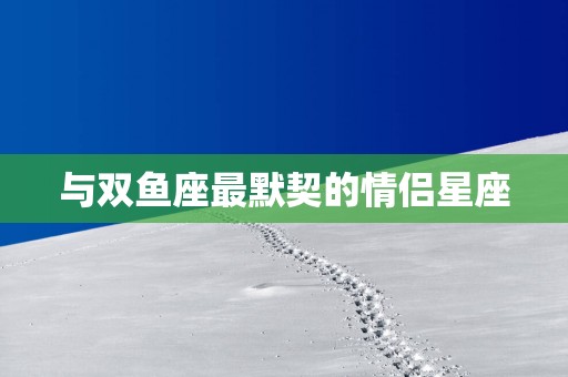 与双鱼座最默契的情侣星座