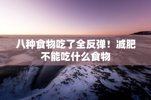 八种食物吃了全反弹！减肥不能吃什么食物