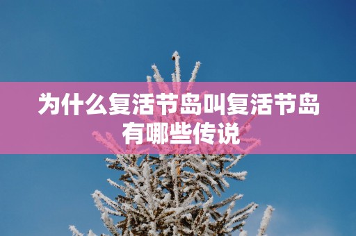 为什么复活节岛叫复活节岛 有哪些传说