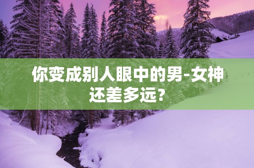 你变成别人眼中的男-女神还差多远？