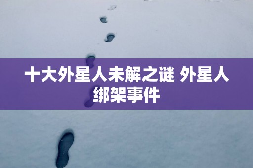 十大外星人未解之谜 外星人绑架事件
