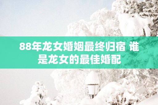 88年龙女婚姻最终归宿 谁是龙女的最佳婚配