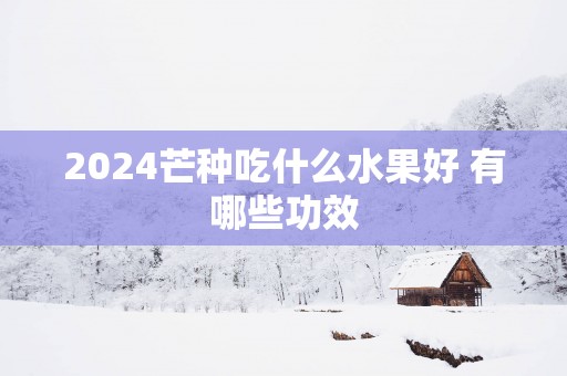 2025芒种吃什么水果好 有哪些功效