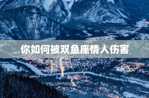 你如何被双鱼座情人伤害