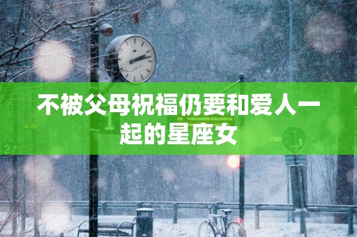 不被父母祝福仍要和爱人一起的星座女