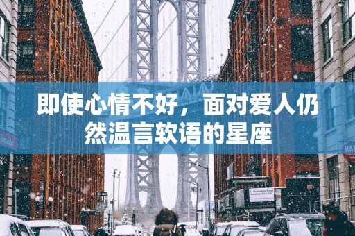 即使心情不好，面对爱人仍然温言软语的星座