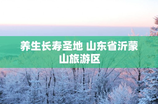 养生长寿圣地 山东省沂蒙山旅游区
