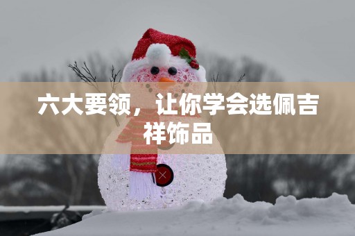 六大要领，让你学会选佩吉祥饰品
