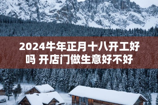2025蛇年正月十八开工好吗 开店门做生意好不好