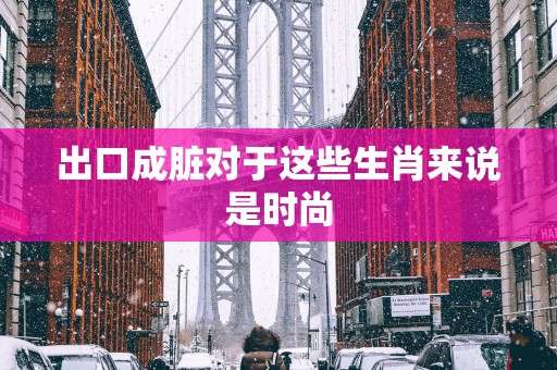出口成脏对于这些生肖来说是时尚
