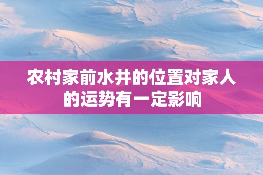农村家前水井的位置对家人的运势有一定影响
