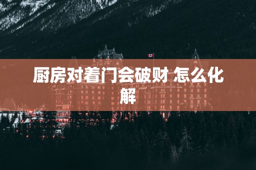 厨房对着门会破财 怎么化解