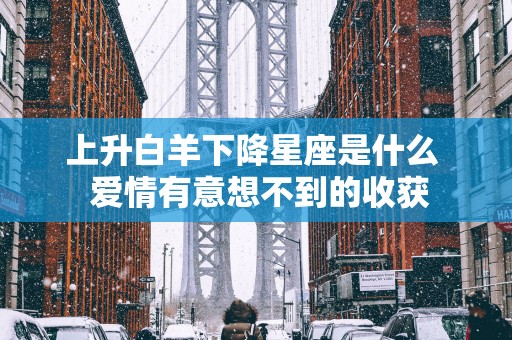 上升白羊下降星座是什么  爱情有意想不到的收获