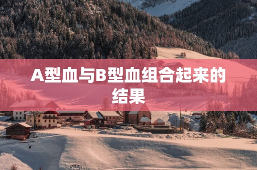 A型血与B型血组合起来的结果