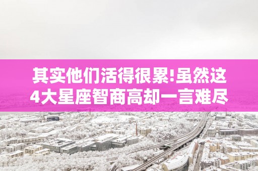 其实他们活得很累!虽然这4大星座智商高却一言难尽