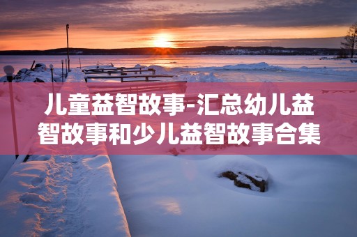 儿童益智故事-汇总幼儿益智故事和少儿益智故事合集