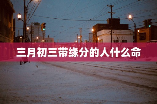 三月初三带缘分的人什么命