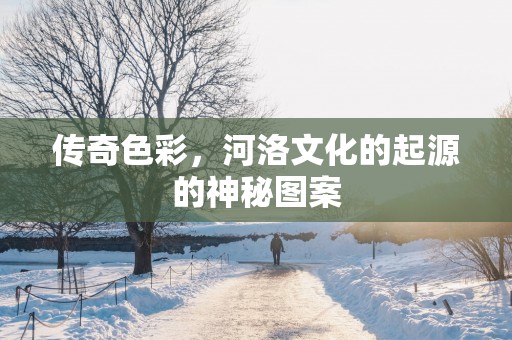 传奇色彩，河洛文化的起源的神秘图案