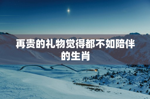 再贵的礼物觉得都不如陪伴的生肖