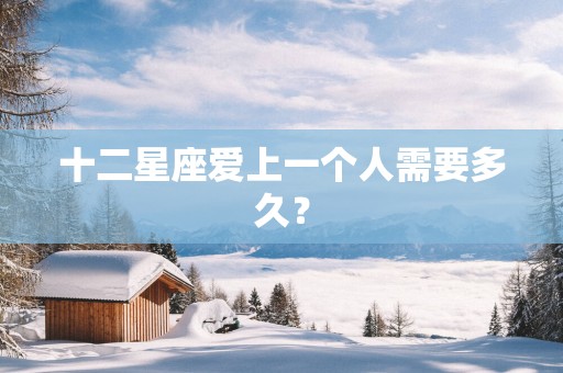 十二星座爱上一个人需要多久？