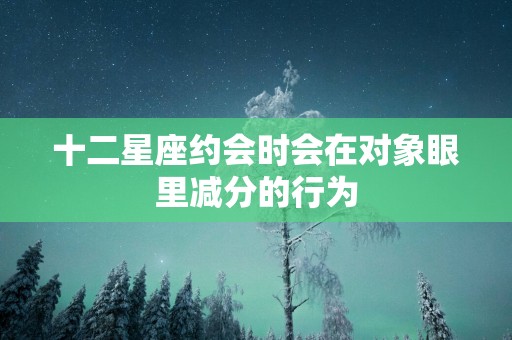 十二星座约会时会在对象眼里减分的行为