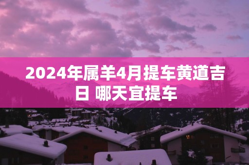 2025年属羊4月提车黄道吉日 哪天宜提车
