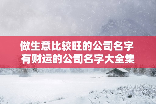 做生意比较旺的公司名字 有财运的公司名字大全集