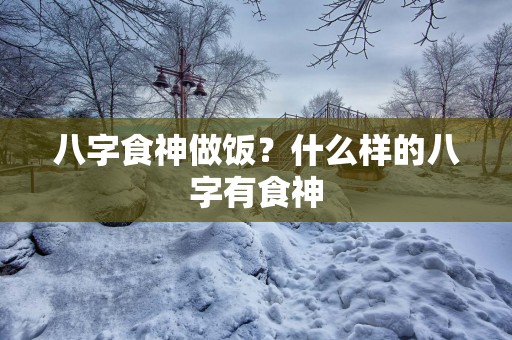 八字食神做饭？什么样的八字有食神