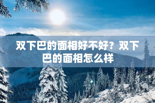 双下巴的面相好不好？双下巴的面相怎么样