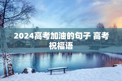 2025高考加油的句子 高考祝福语