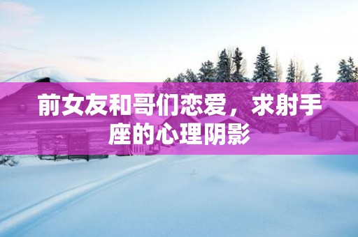 前女友和哥们恋爱，求射手座的心理阴影