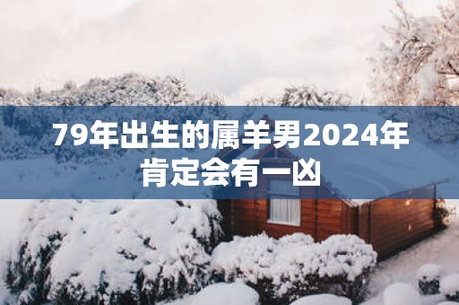 79年出生的属羊男2025年肯定会有一凶