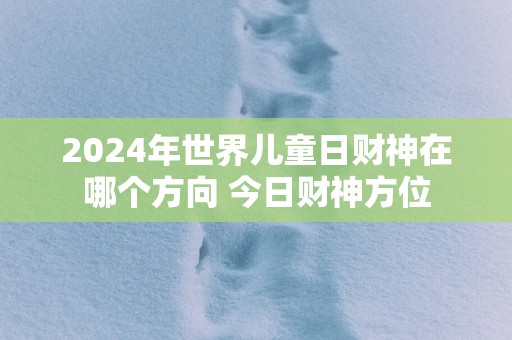 2025年世界儿童日财神在哪个方向 今日财神方位