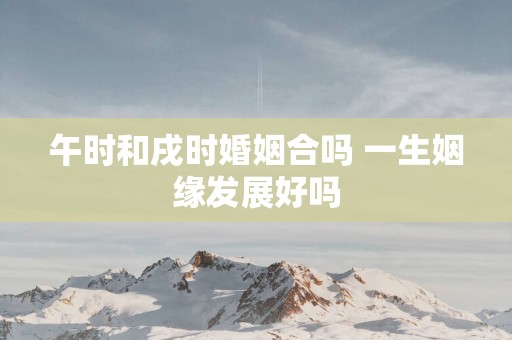 午时和戌时婚姻合吗 一生姻缘发展好吗