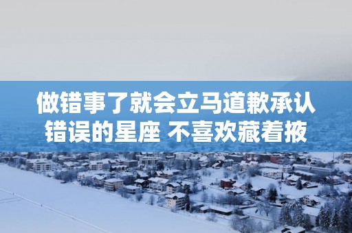 做错事了就会立马道歉承认错误的星座 不喜欢藏着掖着