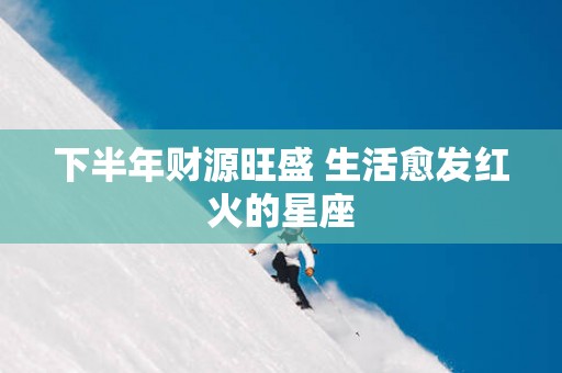 下半年财源旺盛 生活愈发红火的星座