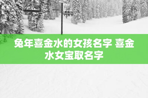 蛇年喜金水的女孩名字 喜金水女宝取名字