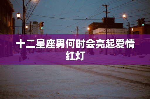十二星座男何时会亮起爱情红灯