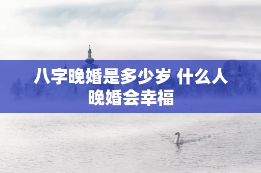 八字晚婚是多少岁 什么人晚婚会幸福