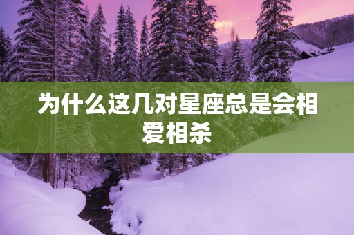为什么这几对星座总是会相爱相杀