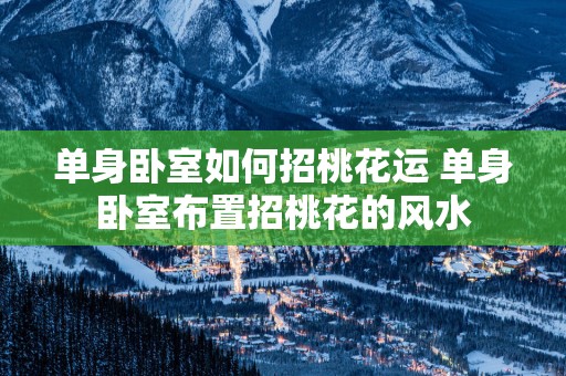 单身卧室如何招桃花运 单身卧室布置招桃花的风水