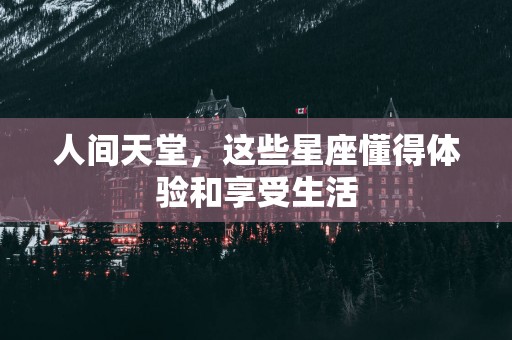 人间天堂，这些星座懂得体验和享受生活