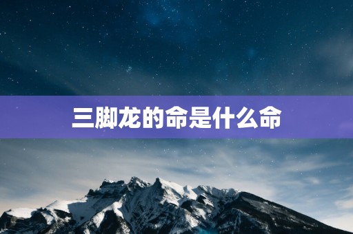 三脚龙的命是什么命
