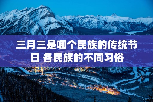 三月三是哪个民族的传统节日 各民族的不同习俗