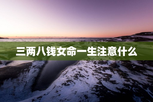 三两八钱女命一生注意什么