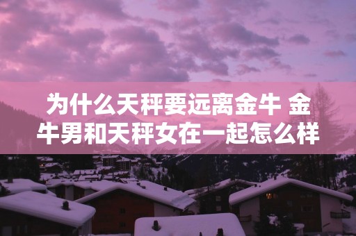 为什么天秤要远离金牛 金牛男和天秤女在一起怎么样