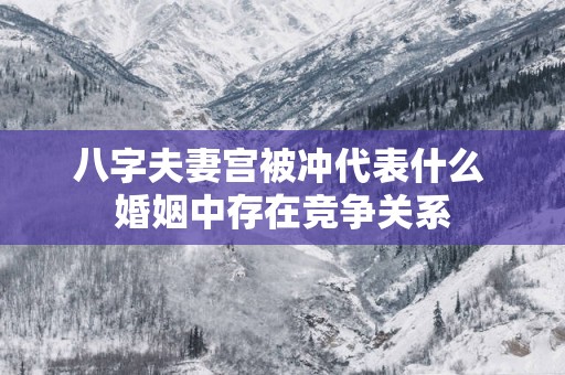 八字夫妻宫被冲代表什么 婚姻中存在竞争关系